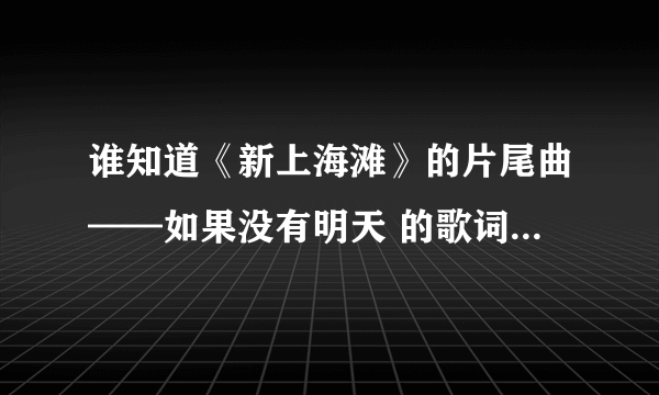 谁知道《新上海滩》的片尾曲——如果没有明天 的歌词是什么？（是黄晓明和孙俪版本的）