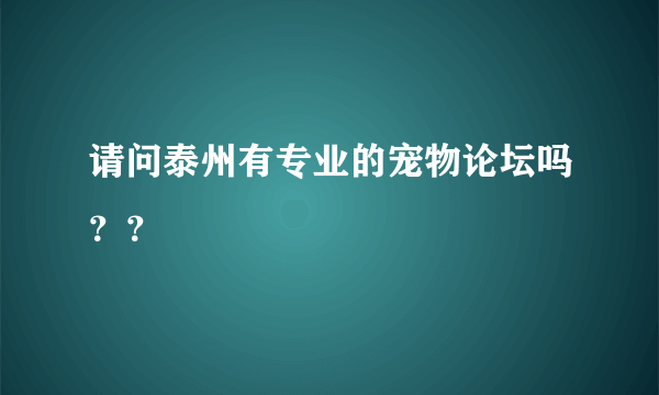 请问泰州有专业的宠物论坛吗？？