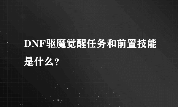 DNF驱魔觉醒任务和前置技能是什么？