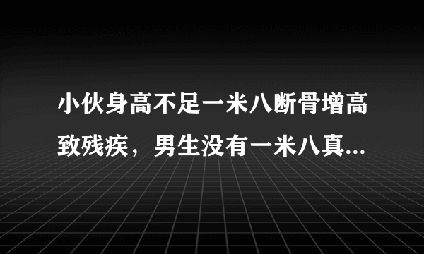 小伙身高不足一米八断骨增高致残疾，男生没有一米八真的会受歧视吗？