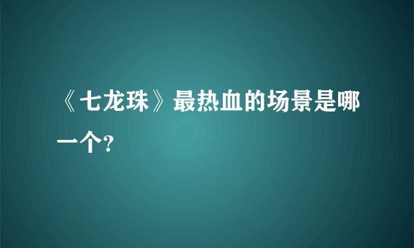 《七龙珠》最热血的场景是哪一个？