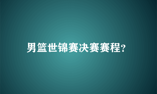 男篮世锦赛决赛赛程？