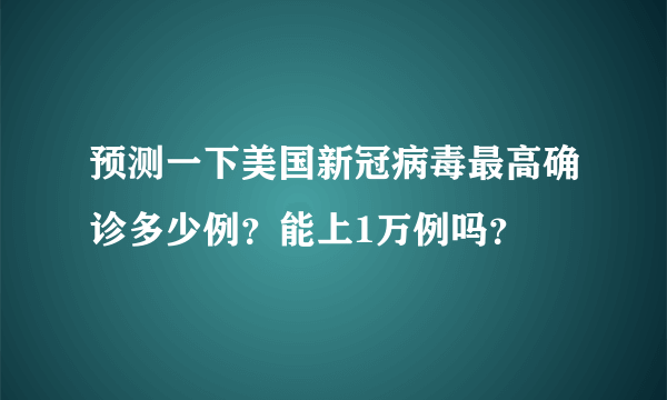 预测一下美国新冠病毒最高确诊多少例？能上1万例吗？