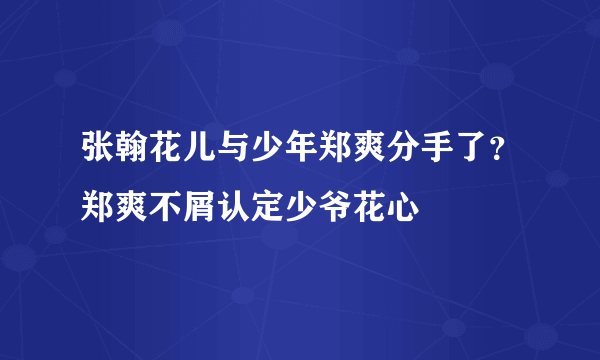 张翰花儿与少年郑爽分手了？郑爽不屑认定少爷花心