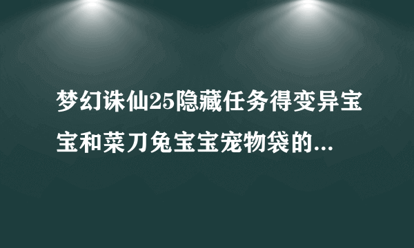 梦幻诛仙25隐藏任务得变异宝宝和菜刀兔宝宝宠物袋的任务在哪领？