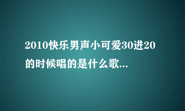 2010快乐男声小可爱30进20的时候唱的是什么歌啊?我记得有一句是baby...什么不可思议的美