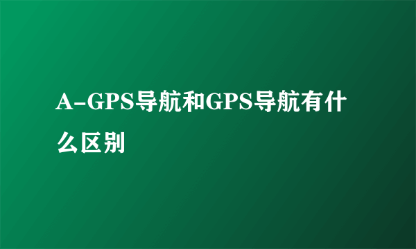 A-GPS导航和GPS导航有什么区别