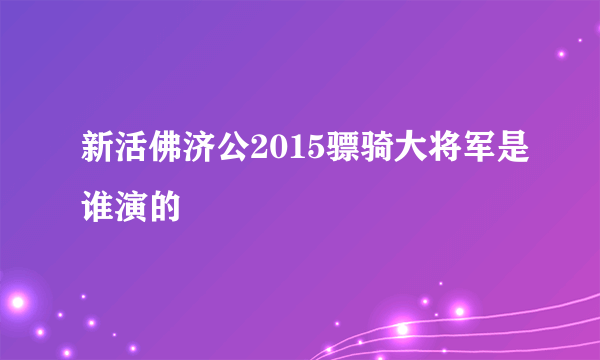 新活佛济公2015骠骑大将军是谁演的