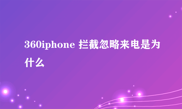 360iphone 拦截忽略来电是为什么