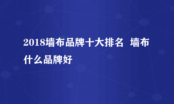 2018墙布品牌十大排名  墙布什么品牌好