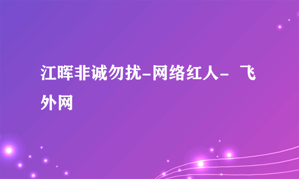 江晖非诚勿扰-网络红人-  飞外网