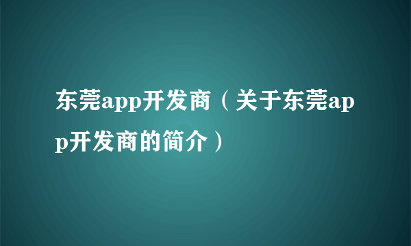 东莞app开发商（关于东莞app开发商的简介）