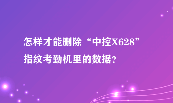 怎样才能删除“中控X628”指纹考勤机里的数据？