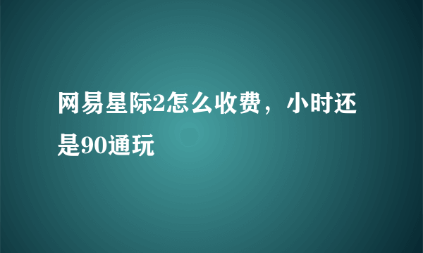 网易星际2怎么收费，小时还是90通玩