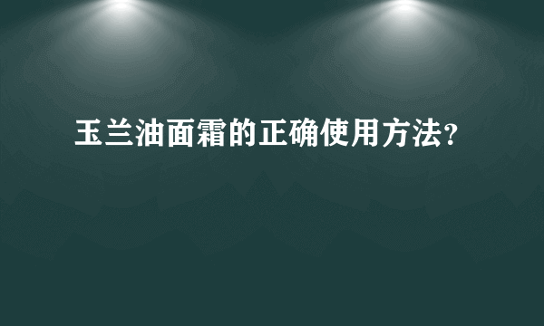 玉兰油面霜的正确使用方法？