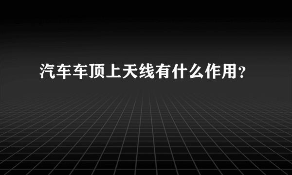 汽车车顶上天线有什么作用？