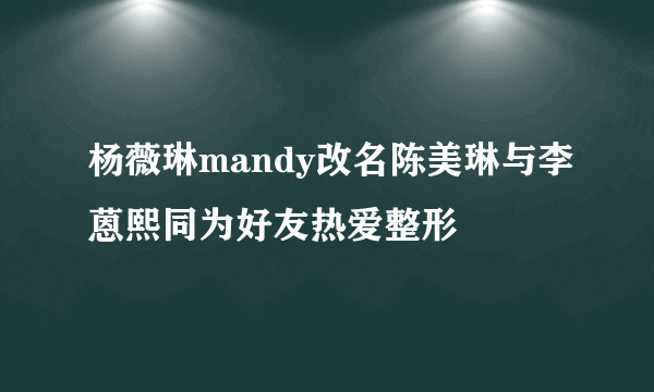 杨薇琳mandy改名陈美琳与李蒽熙同为好友热爱整形