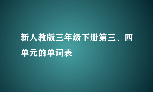 新人教版三年级下册第三、四单元的单词表