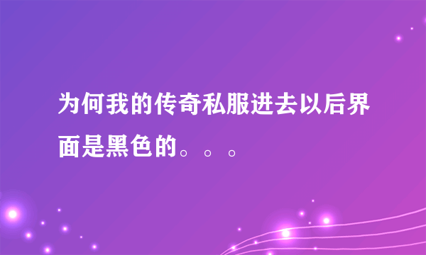 为何我的传奇私服进去以后界面是黑色的。。。