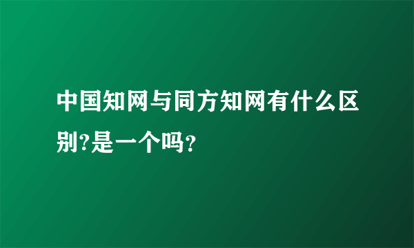 中国知网与同方知网有什么区别?是一个吗？