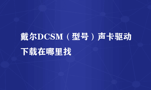 戴尔DCSM（型号）声卡驱动下载在哪里找