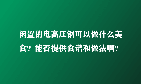 闲置的电高压锅可以做什么美食？能否提供食谱和做法啊？