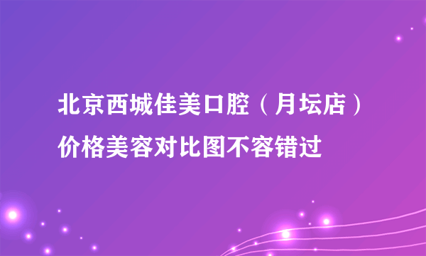 北京西城佳美口腔（月坛店）价格美容对比图不容错过