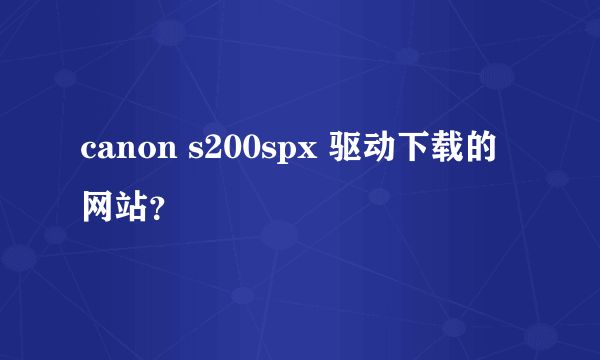 canon s200spx 驱动下载的网站？