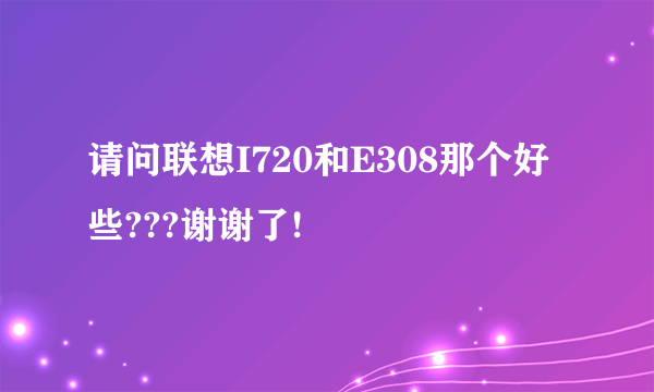 请问联想I720和E308那个好些???谢谢了!