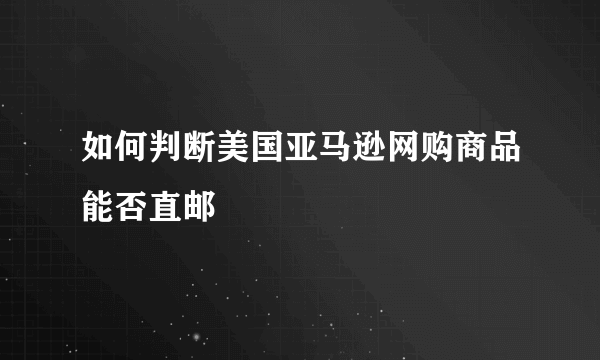 如何判断美国亚马逊网购商品能否直邮