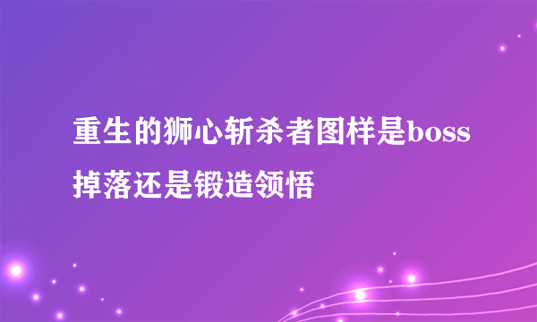 重生的狮心斩杀者图样是boss掉落还是锻造领悟