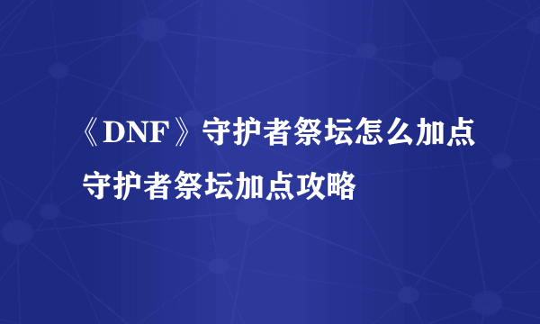 《DNF》守护者祭坛怎么加点 守护者祭坛加点攻略