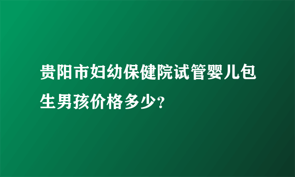 贵阳市妇幼保健院试管婴儿包生男孩价格多少？