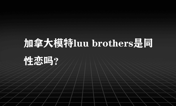 加拿大模特luu brothers是同性恋吗？