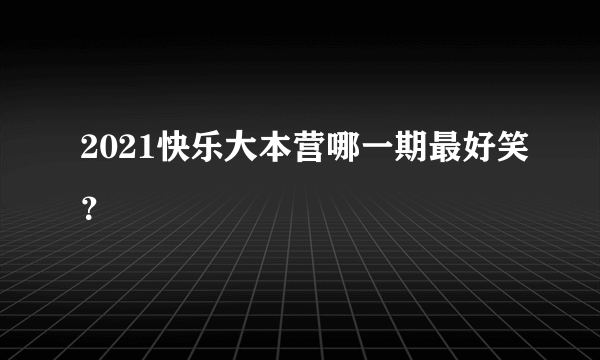 2021快乐大本营哪一期最好笑？