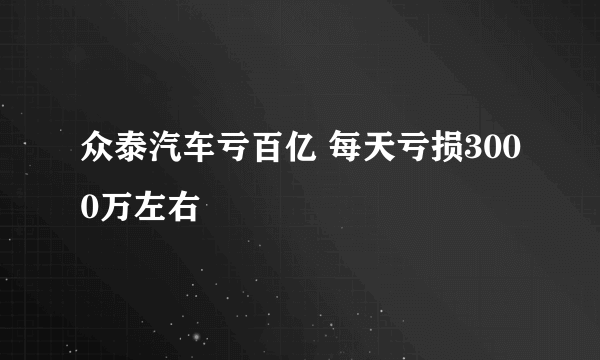 众泰汽车亏百亿 每天亏损3000万左右