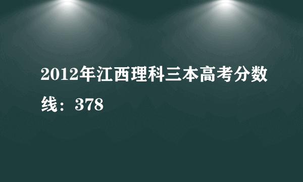 2012年江西理科三本高考分数线：378