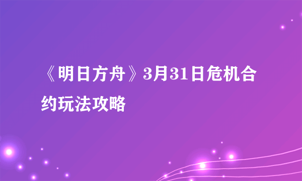 《明日方舟》3月31日危机合约玩法攻略