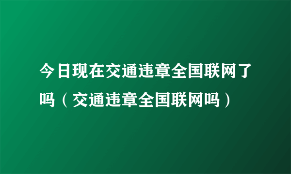 今日现在交通违章全国联网了吗（交通违章全国联网吗）