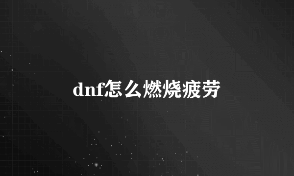 dnf怎么燃烧疲劳