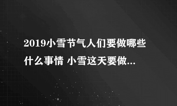 2019小雪节气人们要做哪些什么事情 小雪这天要做的事和必吃食物