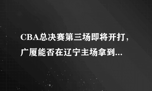 CBA总决赛第三场即将开打，广厦能否在辽宁主场拿到胜利，保留冠军希望？