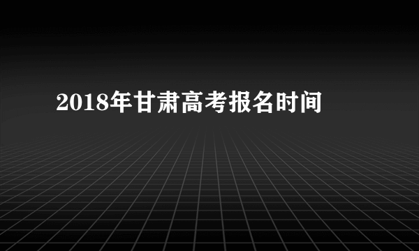 2018年甘肃高考报名时间