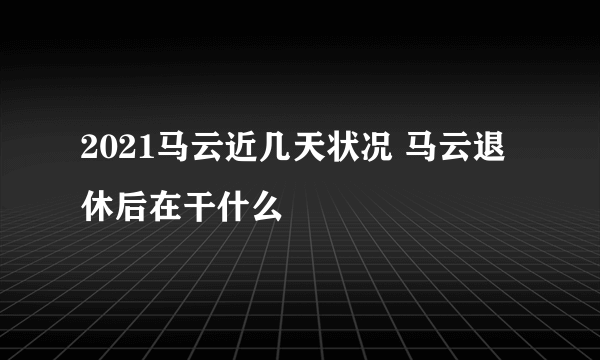 2021马云近几天状况 马云退休后在干什么