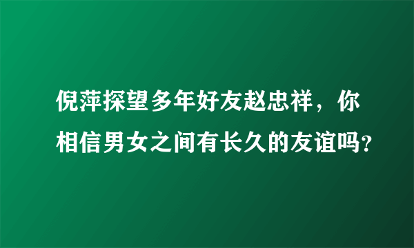 倪萍探望多年好友赵忠祥，你相信男女之间有长久的友谊吗？