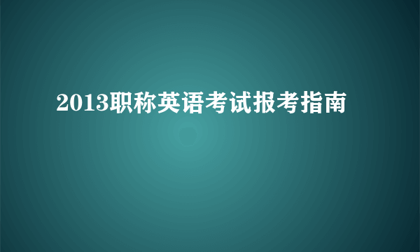 2013职称英语考试报考指南