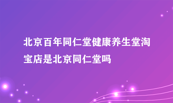 北京百年同仁堂健康养生堂淘宝店是北京同仁堂吗