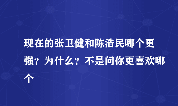 现在的张卫健和陈浩民哪个更强？为什么？不是问你更喜欢哪个