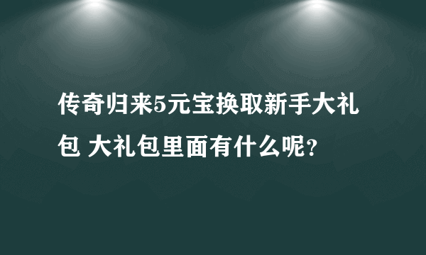 传奇归来5元宝换取新手大礼包 大礼包里面有什么呢？