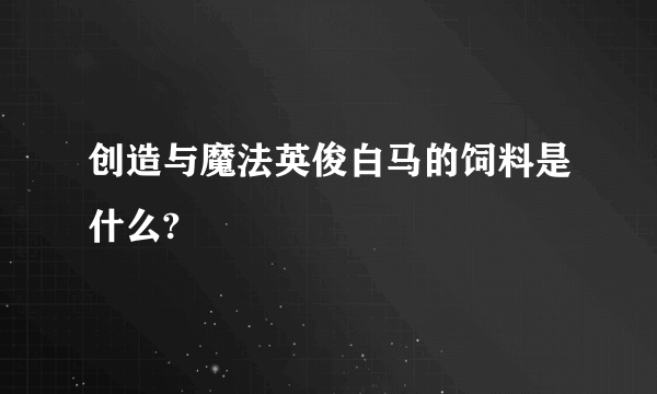 创造与魔法英俊白马的饲料是什么?